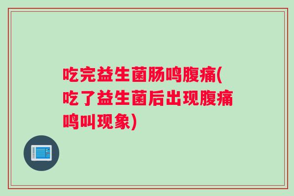 吃完益生菌肠鸣腹痛(吃了益生菌后出现腹痛鸣叫现象)