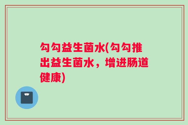 勾勾益生菌水(勾勾推出益生菌水，增进肠道健康)