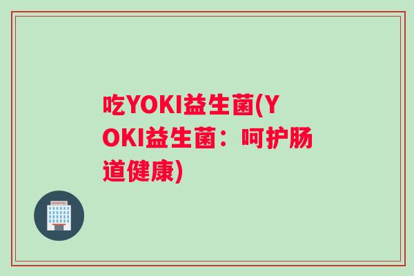 吃YOKI益生菌(YOKI益生菌：呵护肠道健康)