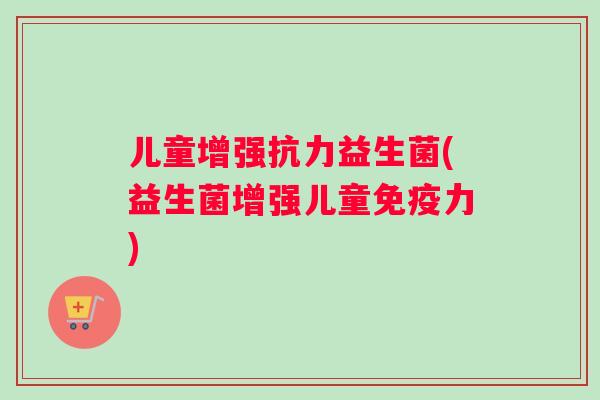 儿童增强抗力益生菌(益生菌增强儿童免疫力)
