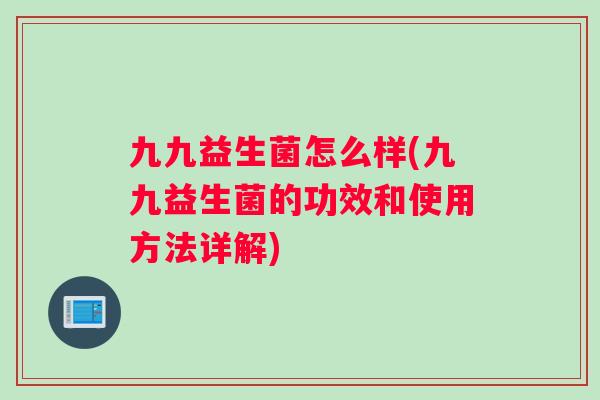 九九益生菌怎么样(九九益生菌的功效和使用方法详解)
