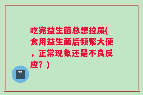 吃完益生菌总想拉屎(食用益生菌后频繁大便，正常现象还是不良反应？)