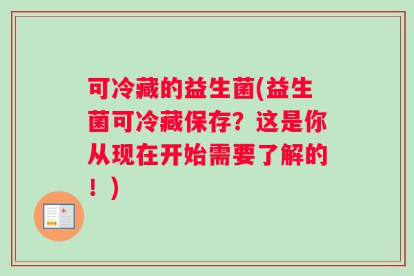 可冷藏的益生菌(益生菌可冷藏保存？这是你从现在开始需要了解的！)