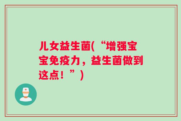 儿女益生菌(“增强宝宝免疫力，益生菌做到这点！”)