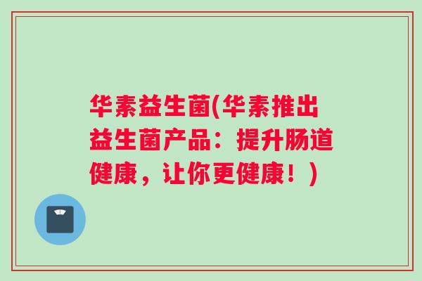 华素益生菌(华素推出益生菌产品：提升肠道健康，让你更健康！)