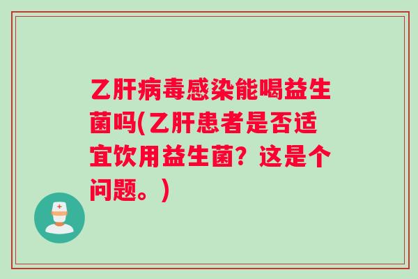 乙肝病毒感染能喝益生菌吗(乙肝患者是否适宜饮用益生菌？这是个问题。)