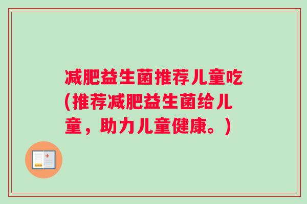 减肥益生菌推荐儿童吃(推荐减肥益生菌给儿童，助力儿童健康。)