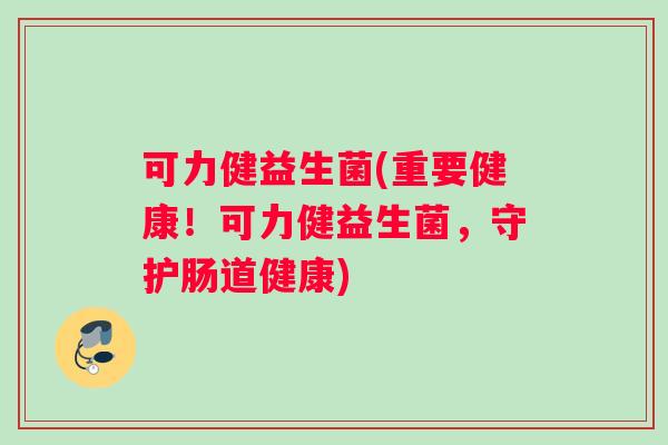 可力健益生菌(重要健康！可力健益生菌，守护肠道健康)