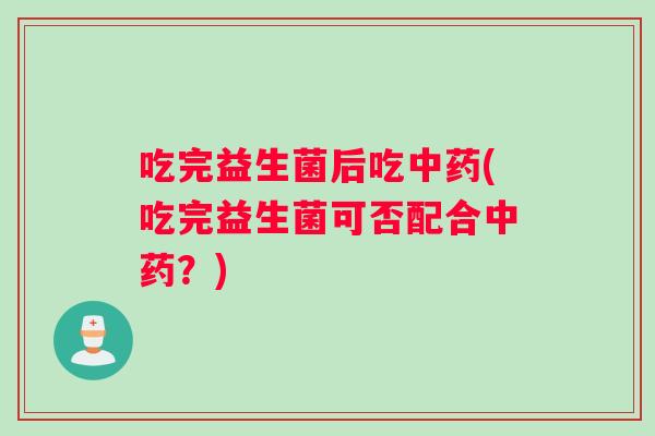 吃完益生菌后吃中药(吃完益生菌可否配合中药？)