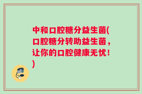 中和口腔糖分益生菌(口腔糖分转助益生菌，让你的口腔健康无忧！)