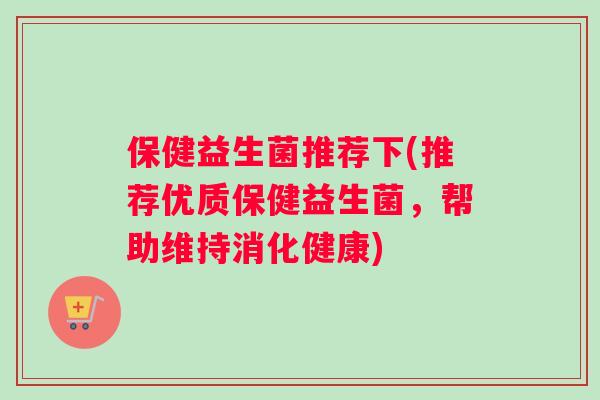 保健益生菌推荐下(推荐优质保健益生菌，帮助维持消化健康)