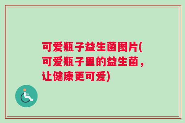 可爱瓶子益生菌图片(可爱瓶子里的益生菌，让健康更可爱)