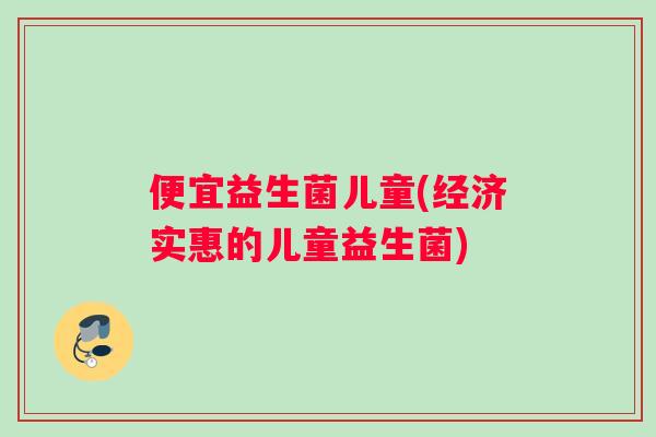 便宜益生菌儿童(经济实惠的儿童益生菌)