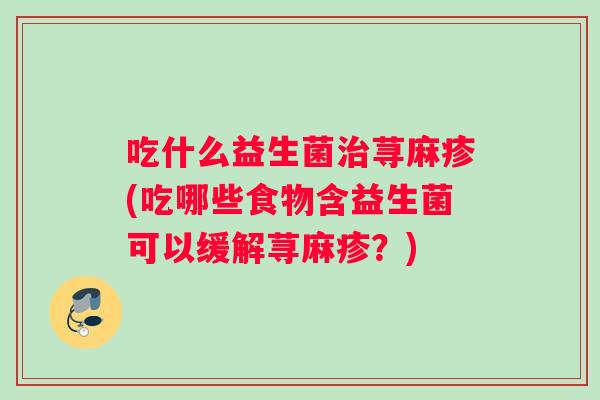 吃什么益生菌治荨麻疹(吃哪些食物含益生菌可以缓解荨麻疹？)