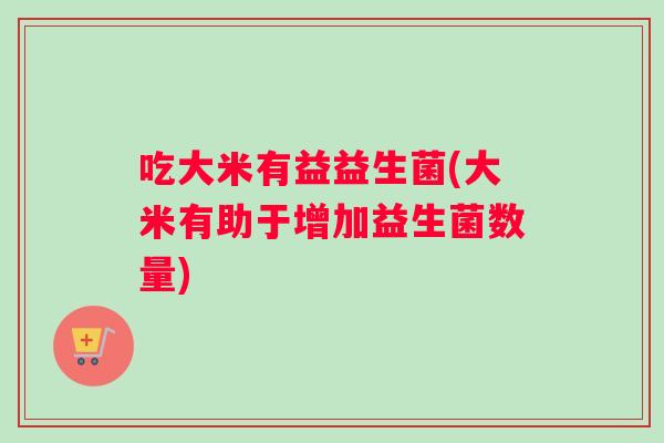 吃大米有益益生菌(大米有助于增加益生菌数量)
