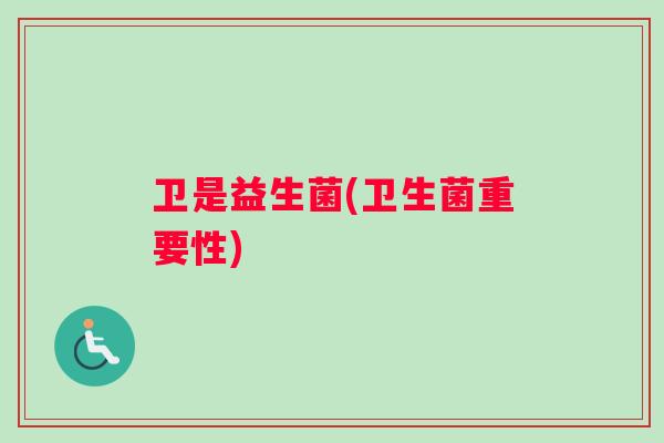 卫是益生菌(卫生菌重要性)