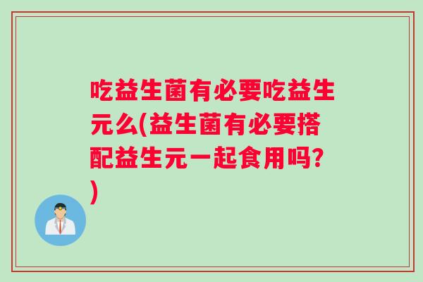 吃益生菌有必要吃益生元么(益生菌有必要搭配益生元一起食用吗？)