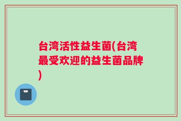台湾活性益生菌(台湾最受欢迎的益生菌品牌)
