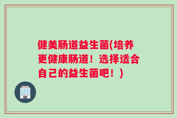 健美肠道益生菌(培养更健康肠道！选择适合自己的益生菌吧！)