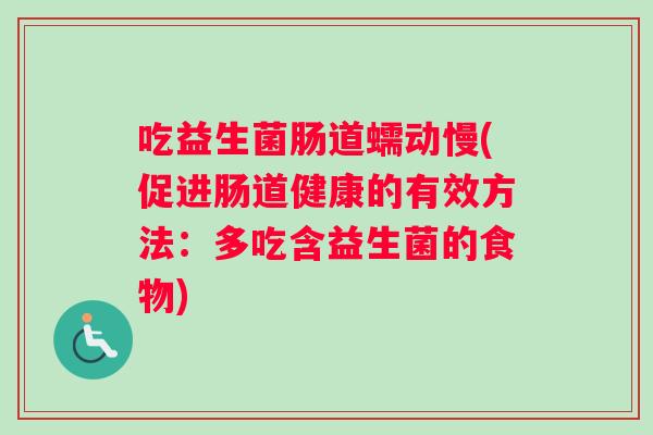 吃益生菌肠道蠕动慢(促进肠道健康的有效方法：多吃含益生菌的食物)
