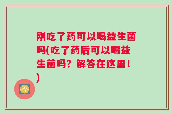 刚吃了药可以喝益生菌吗(吃了药后可以喝益生菌吗？解答在这里！)