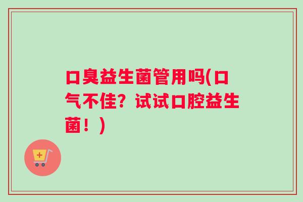 口臭益生菌管用吗(口气不佳？试试口腔益生菌！)