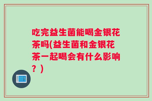吃完益生菌能喝金银花茶吗(益生菌和金银花茶一起喝会有什么影响？)