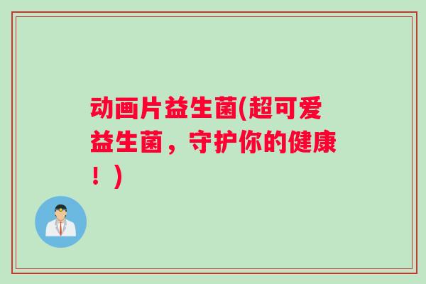 动画片益生菌(超可爱益生菌，守护你的健康！)