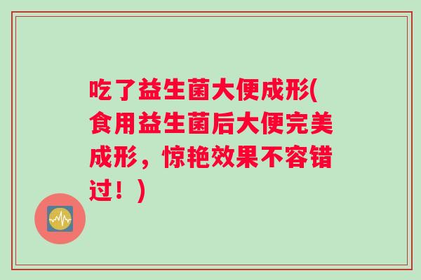 吃了益生菌大便成形(食用益生菌后大便完美成形，惊艳效果不容错过！)