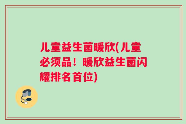 儿童益生菌暖欣(儿童必须品！暖欣益生菌闪耀排名首位)