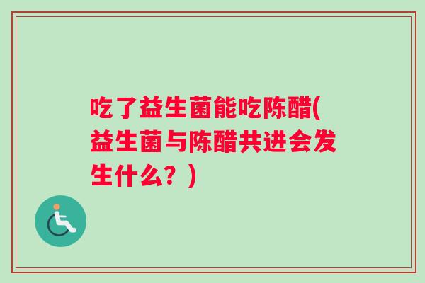 吃了益生菌能吃陈醋(益生菌与陈醋共进会发生什么？)