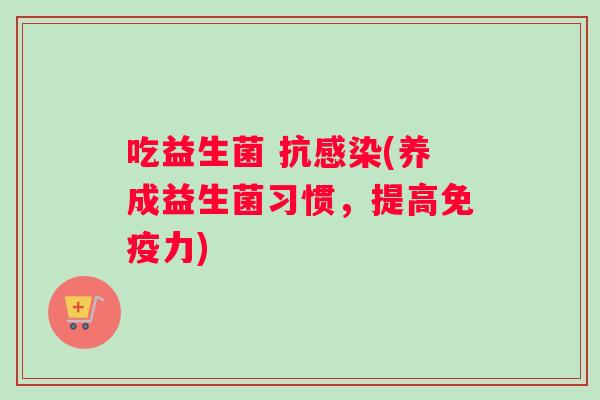吃益生菌 抗感染(养成益生菌习惯，提高免疫力)