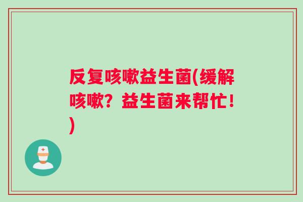 反复咳嗽益生菌(缓解咳嗽？益生菌来帮忙！)