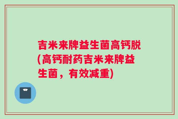 吉米来牌益生菌高钙脱(高钙耐药吉米来牌益生菌，有效减重)