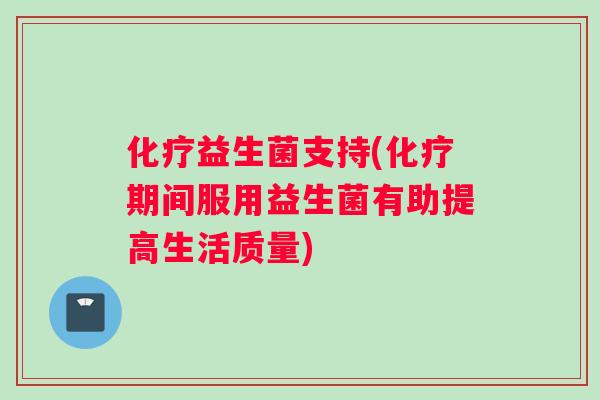 化疗益生菌支持(化疗期间服用益生菌有助提高生活质量)