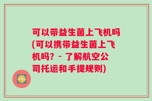 可以带益生菌上飞机吗(可以携带益生菌上飞机吗？- 了解航空公司托运和手提规则)