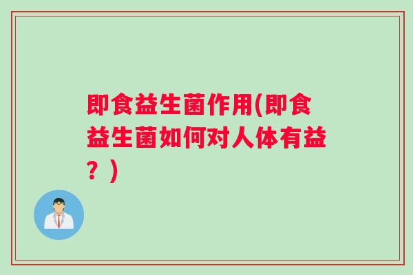即食益生菌作用(即食益生菌如何对人体有益？)