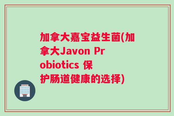 加拿大嘉宝益生菌(加拿大Javon Probiotics 保护肠道健康的选择)