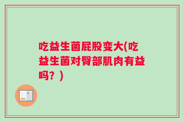 吃益生菌屁股变大(吃益生菌对臀部肌肉有益吗？)
