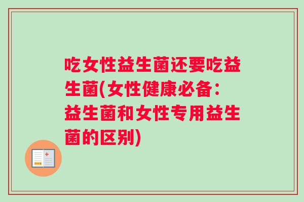 吃女性益生菌还要吃益生菌(女性健康必备：益生菌和女性专用益生菌的区别)