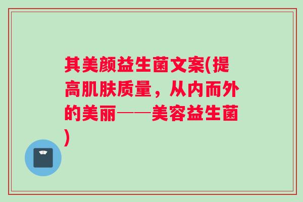 其美颜益生菌文案(提高肌肤质量，从内而外的美丽──美容益生菌)