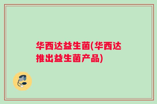 华西达益生菌(华西达推出益生菌产品)