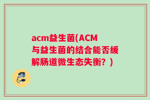 acm益生菌(ACM与益生菌的结合能否缓解肠道微生态失衡？)