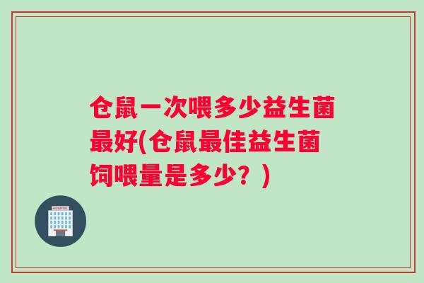 仓鼠一次喂多少益生菌最好(仓鼠最佳益生菌饲喂量是多少？)