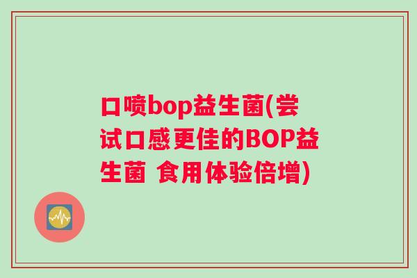 口喷bop益生菌(尝试口感更佳的BOP益生菌 食用体验倍增)