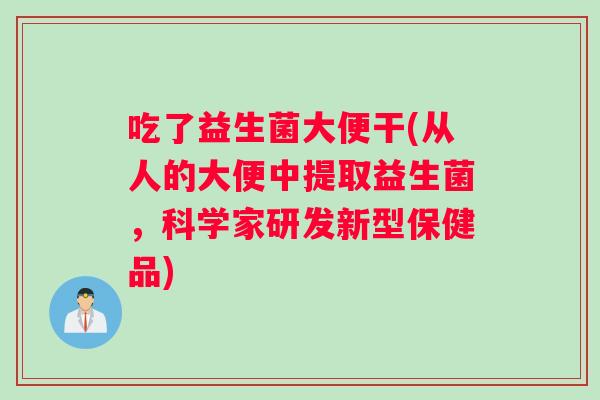 吃了益生菌大便干(从人的大便中提取益生菌，科学家研发新型保健品)