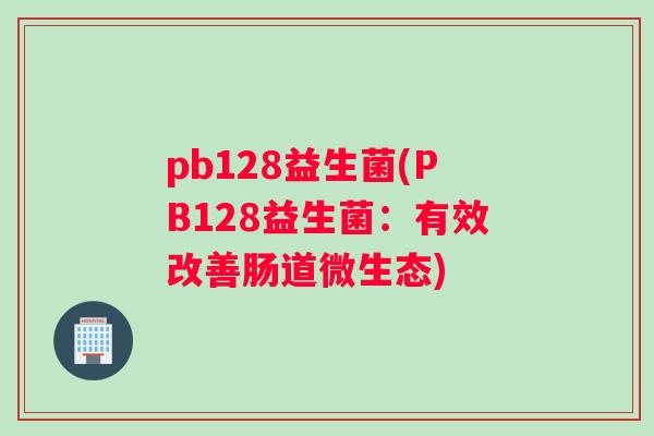 pb128益生菌(PB128益生菌：有效改善肠道微生态)