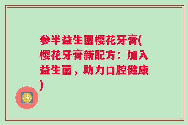 参半益生菌樱花牙膏(樱花牙膏新配方：加入益生菌，助力口腔健康)