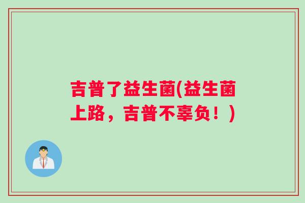 吉普了益生菌(益生菌上路，吉普不辜负！)