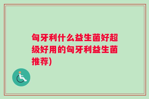 匈牙利什么益生菌好超级好用的匈牙利益生菌推荐)
